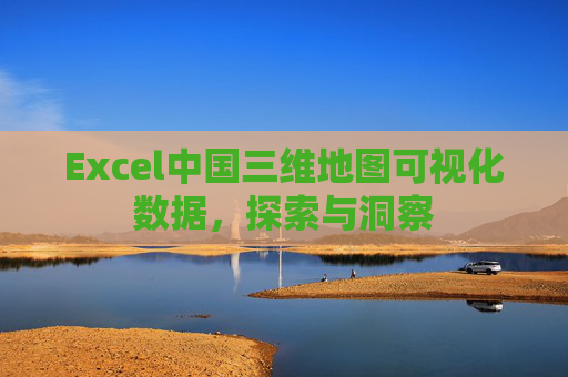 Excel中国三维地图可视化数据,探索与洞察 Excel中国三维地图可视化数据,探索与洞察